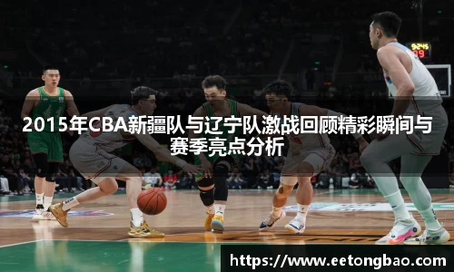 2015年CBA新疆队与辽宁队激战回顾精彩瞬间与赛季亮点分析