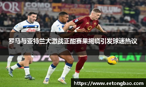 罗马与亚特兰大激战正酣赛果揭晓引发球迷热议