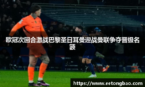 欧冠次回合激战巴黎圣日耳曼迎战曼联争夺晋级名额